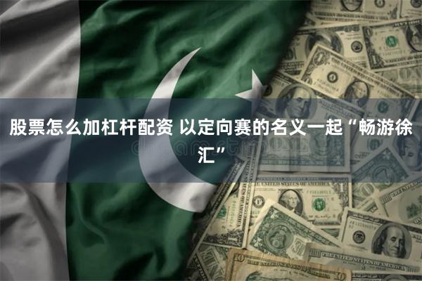 股票怎么加杠杆配资 以定向赛的名义一起“畅游徐汇”