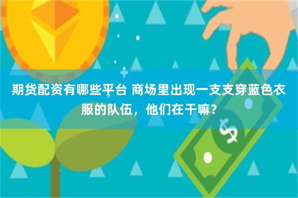 期货配资有哪些平台 商场里出现一支支穿蓝色衣服的队伍，他们在干嘛？