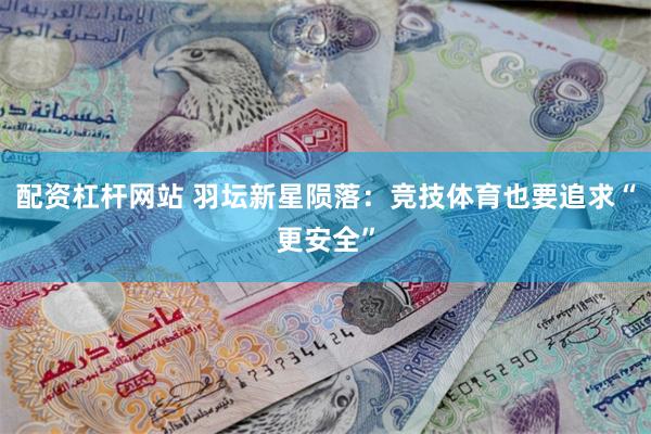 配资杠杆网站 羽坛新星陨落：竞技体育也要追求“更安全”