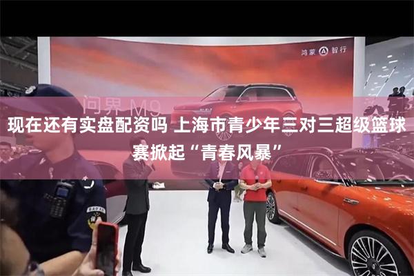 现在还有实盘配资吗 上海市青少年三对三超级篮球赛掀起“青春风暴”