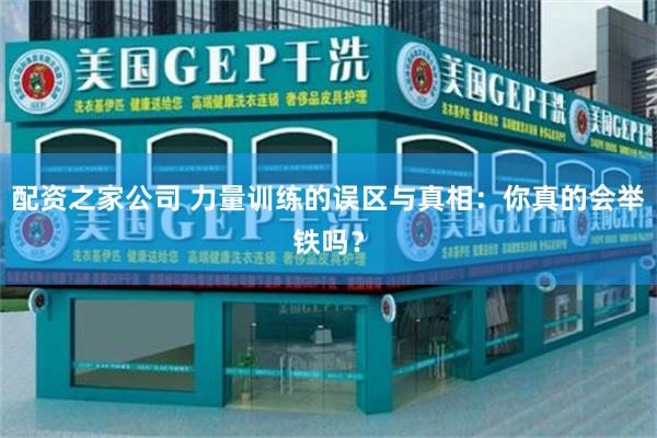 配资之家公司 力量训练的误区与真相：你真的会举铁吗？