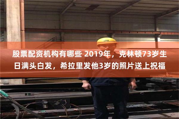 股票配资机构有哪些 2019年，克林顿73岁生日满头白发，希拉里发他3岁的照片送上祝福