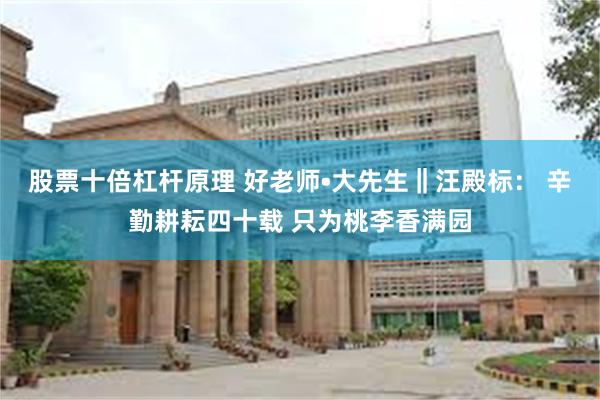 股票十倍杠杆原理 好老师•大先生‖汪殿标： 辛勤耕耘四十载 只为桃李香满园