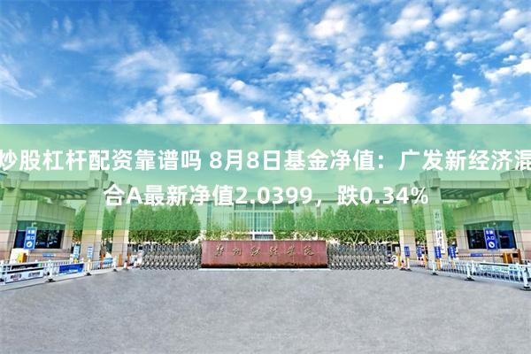 炒股杠杆配资靠谱吗 8月8日基金净值：广发新经济混合A最新净值2.0399，跌0.34%