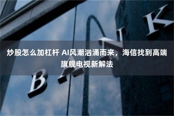 炒股怎么加杠杆 AI风潮汹涌而来，海信找到高端旗舰电视新解法