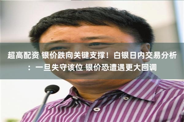 超高配资 银价跌向关键支撑！白银日内交易分析：一旦失守该位 银价恐遭遇更大回调