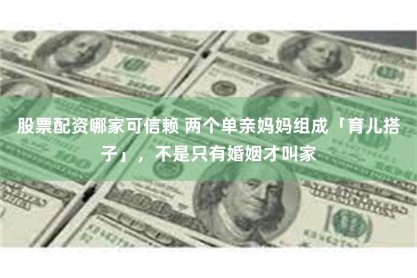 股票配资哪家可信赖 两个单亲妈妈组成「育儿搭子」，不是只有婚姻才叫家