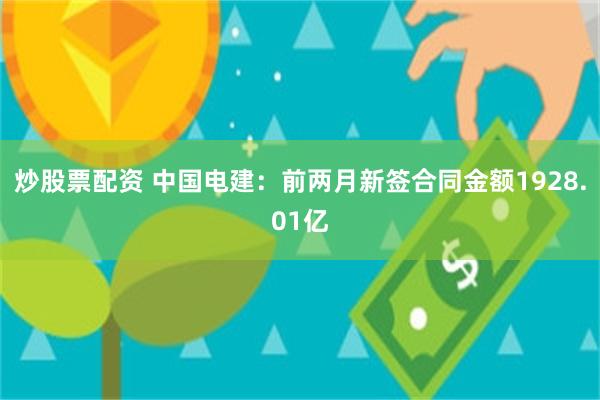 炒股票配资 中国电建：前两月新签合同金额1928.01亿