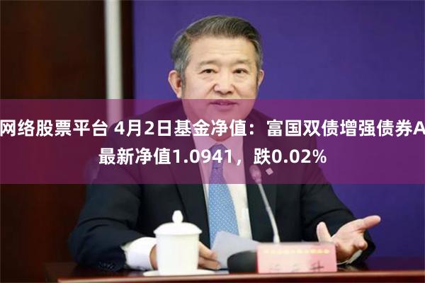 网络股票平台 4月2日基金净值：富国双债增强债券A最新净值1.0941，跌0.02%