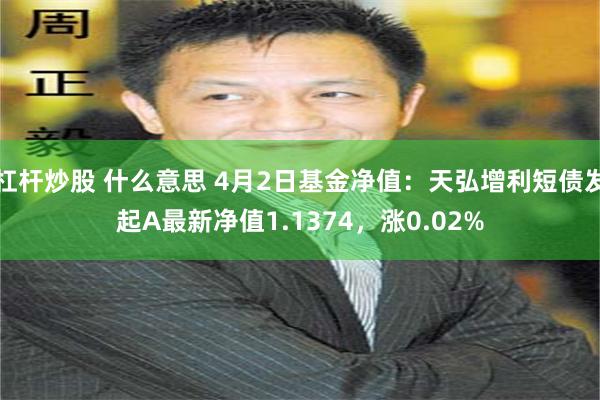 杠杆炒股 什么意思 4月2日基金净值：天弘增利短债发起A最新净值1.1374，涨0.02%