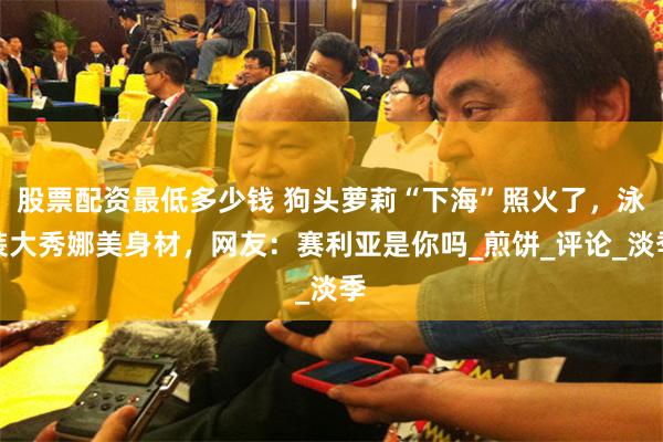 股票配资最低多少钱 狗头萝莉“下海”照火了，泳装大秀娜美身材，网友：赛利亚是你吗_煎饼_评论_淡季