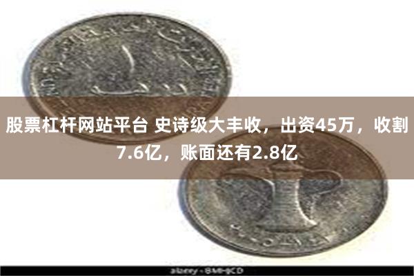 股票杠杆网站平台 史诗级大丰收，出资45万，收割7.6亿，账面还有2.8亿