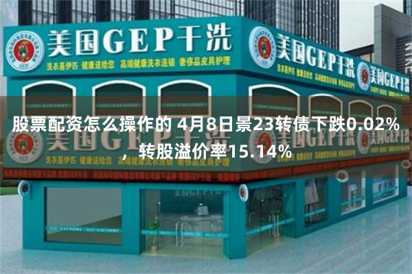 股票配资怎么操作的 4月8日景23转债下跌0.02%，转股溢价率15.14%
