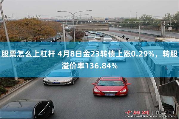股票怎么上杠杆 4月8日金23转债上涨0.29%，转股溢价率136.84%