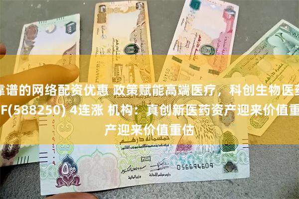 靠谱的网络配资优惠 政策赋能高端医疗，科创生物医药ETF(588250) 4连涨 机构：真创新医药资产迎来价值重估
