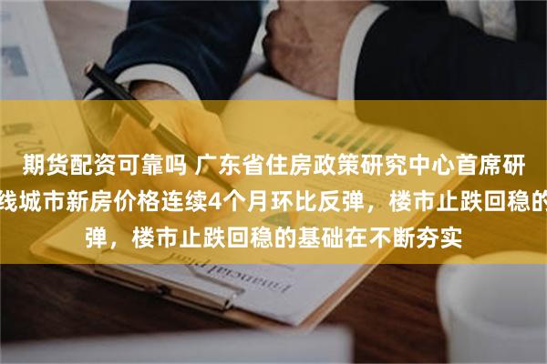 期货配资可靠吗 广东省住房政策研究中心首席研究员李宇嘉：一线城市新房价格连续4个月环比反弹，楼市止跌回稳的基础在不断夯实