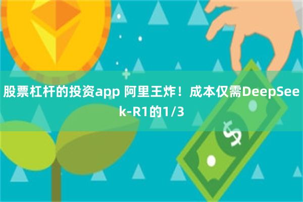 股票杠杆的投资app 阿里王炸！成本仅需DeepSeek-R1的1/3
