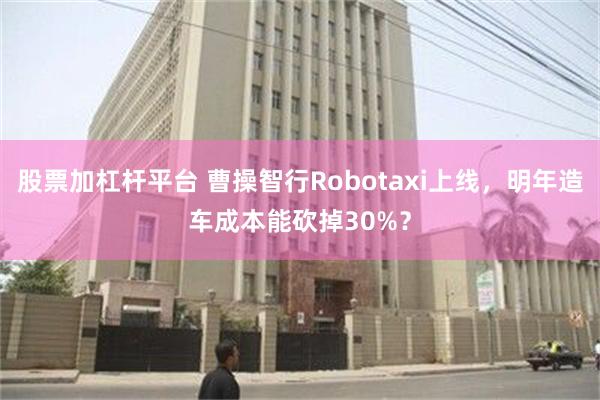 股票加杠杆平台 曹操智行Robotaxi上线，明年造车成本能砍掉30%？