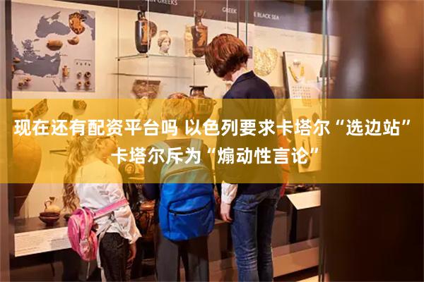 现在还有配资平台吗 以色列要求卡塔尔“选边站” 卡塔尔斥为“煽动性言论”