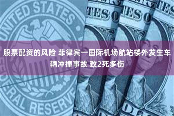 股票配资的风险 菲律宾一国际机场航站楼外发生车辆冲撞事故 致2死多伤