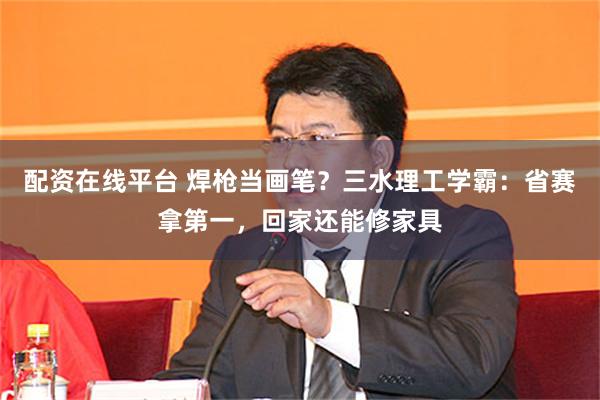 配资在线平台 焊枪当画笔？三水理工学霸：省赛拿第一，回家还能修家具