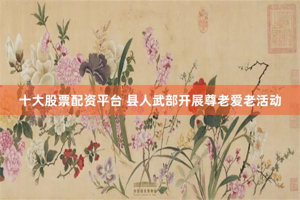 十大股票配资平台 县人武部开展尊老爱老活动