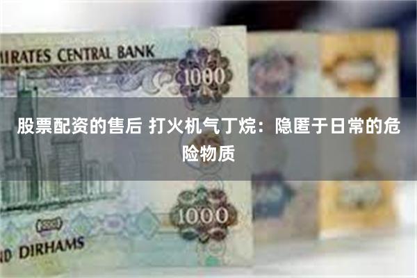 股票配资的售后 打火机气丁烷：隐匿于日常的危险物质