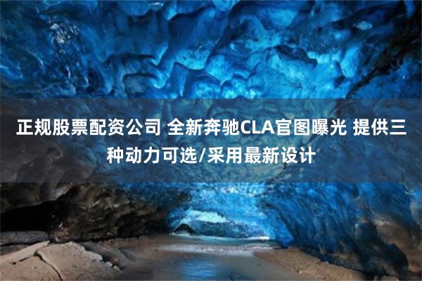正规股票配资公司 全新奔驰CLA官图曝光 提供三种动力可选/采用最新设计