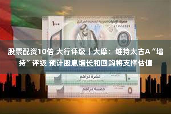 股票配资10倍 大行评级｜大摩：维持太古A“增持”评级 预计股息增长和回购将支撑估值