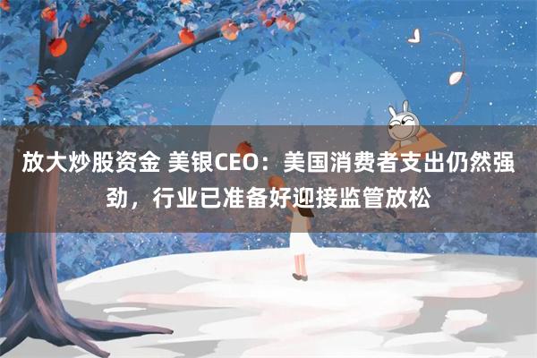 放大炒股资金 美银CEO：美国消费者支出仍然强劲，行业已准备好迎接监管放松