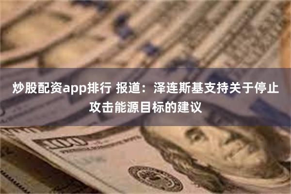 炒股配资app排行 报道：泽连斯基支持关于停止攻击能源目标的建议