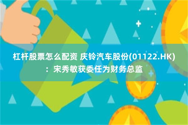 杠杆股票怎么配资 庆铃汽车股份(01122.HK)：宋秀敏获委任为财务总监