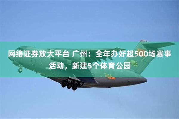 网络证劵放大平台 广州：全年办好超500场赛事活动，新建5个体育公园