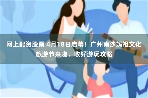 网上配资股票 4月18日启幕！广州南沙妈祖文化旅游节来啦，收好游玩攻略