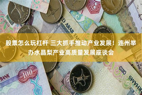 股票怎么玩杠杆 三大抓手推动产业发展！连州举办水晶梨产业高质量发展座谈会