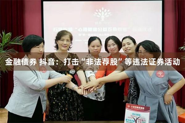 金融债券 抖音：打击“非法荐股”等违法证券活动