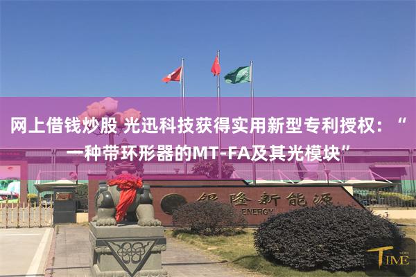 网上借钱炒股 光迅科技获得实用新型专利授权：“一种带环形器的MT-FA及其光模块”
