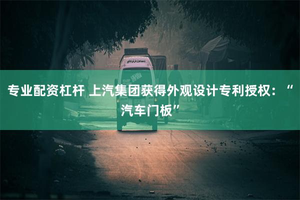 专业配资杠杆 上汽集团获得外观设计专利授权：“汽车门板”