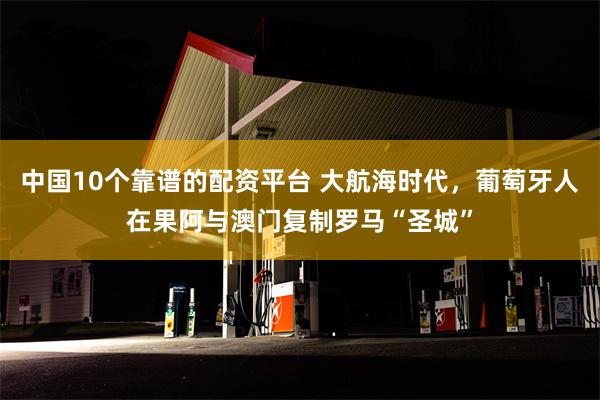 中国10个靠谱的配资平台 大航海时代，葡萄牙人在果阿与澳门复制罗马“圣城”