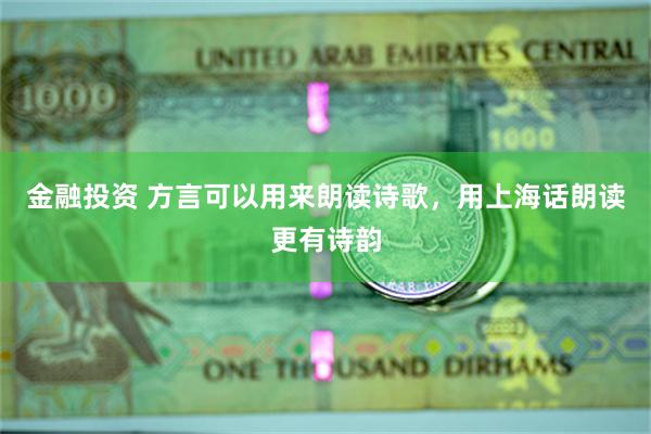 金融投资 方言可以用来朗读诗歌，用上海话朗读更有诗韵