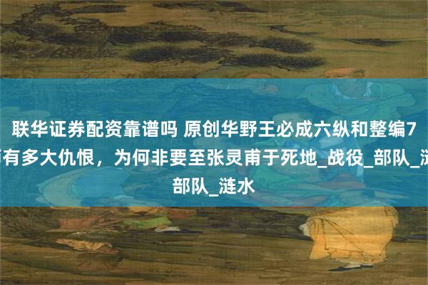 联华证券配资靠谱吗 原创华野王必成六纵和整编74师有多大仇恨，为何非要至张灵甫于死地_战役_部队_涟水