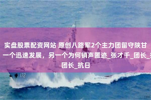实盘股票配资网站 原创八路军2个主力团留守陕甘宁，一个迅速发展，另一个为何销声匿迹_张才千_团长_抗日