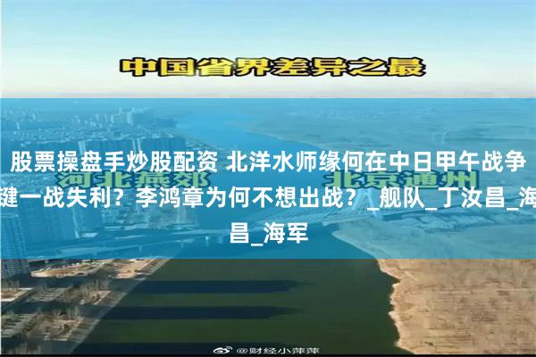 股票操盘手炒股配资 北洋水师缘何在中日甲午战争关键一战失利？李鸿章为何不想出战？_舰队_丁汝昌_海军