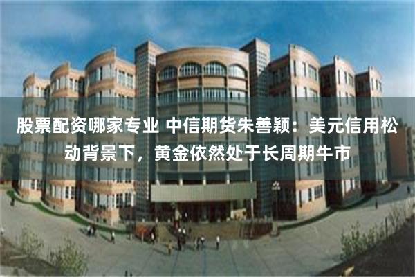 股票配资哪家专业 中信期货朱善颖：美元信用松动背景下，黄金依然处于长周期牛市