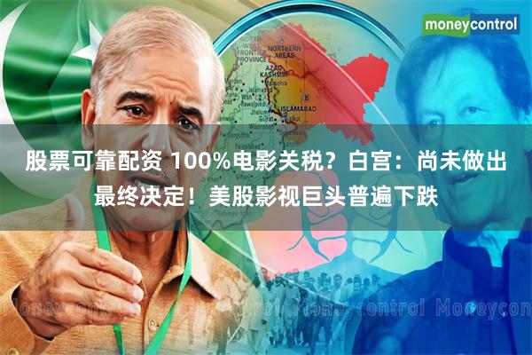 股票可靠配资 100%电影关税？白宫：尚未做出最终决定！美股影视巨头普遍下跌