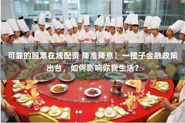 可靠的股票在线配资 降准降息！一揽子金融政策出台，如何影响你我生活？
