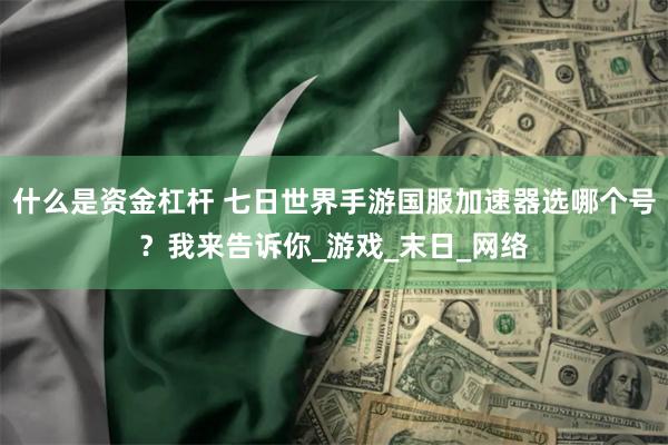 什么是资金杠杆 七日世界手游国服加速器选哪个号？我来告诉你_游戏_末日_网络