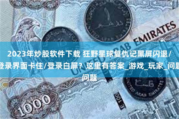 2023年炒股软件下载 狂野星球复仇记黑屏闪退/登录界面卡住/登录白屏？这里有答案_游戏_玩家_问题