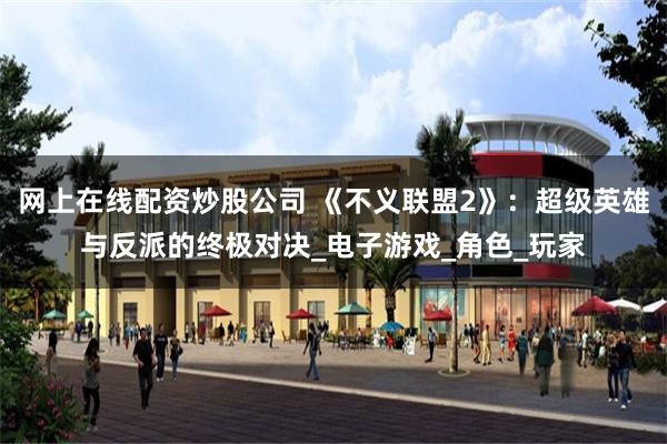 网上在线配资炒股公司 《不义联盟2》：超级英雄与反派的终极对决_电子游戏_角色_玩家