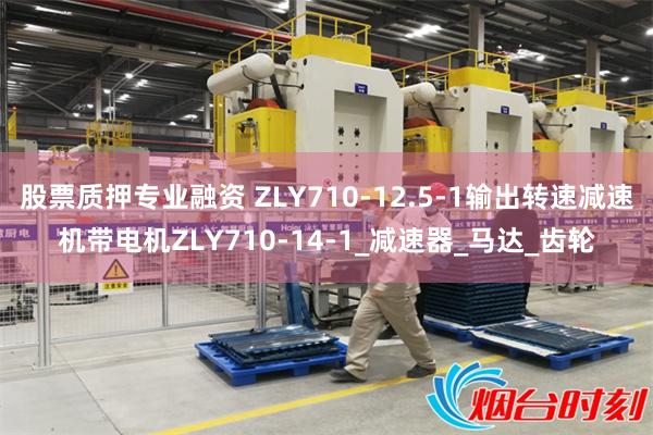股票质押专业融资 ZLY710-12.5-1输出转速减速机带电机ZLY710-14-1_减速器_马达_齿轮